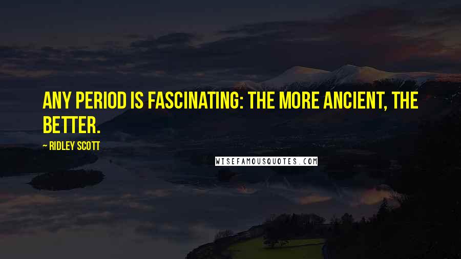 Ridley Scott Quotes: Any period is fascinating: the more ancient, the better.