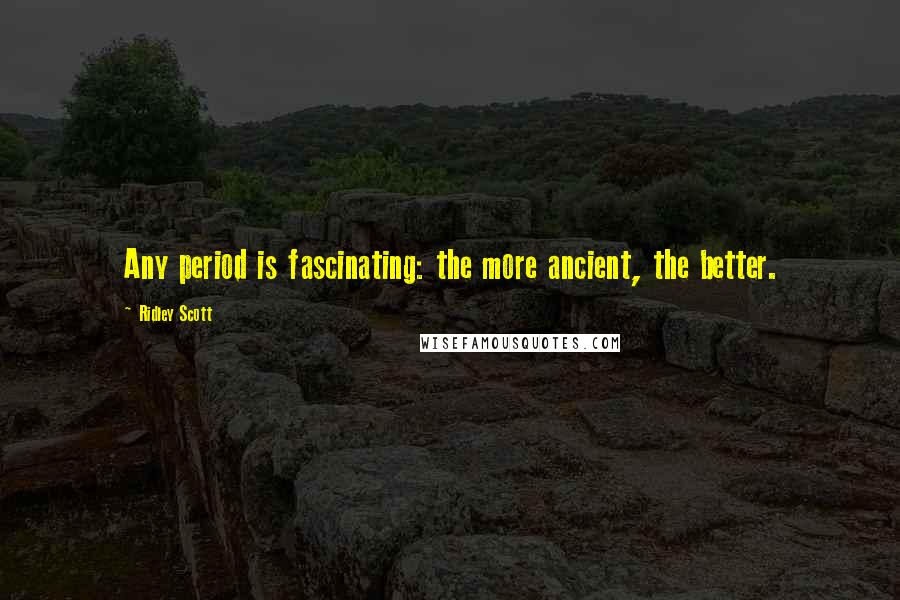 Ridley Scott Quotes: Any period is fascinating: the more ancient, the better.