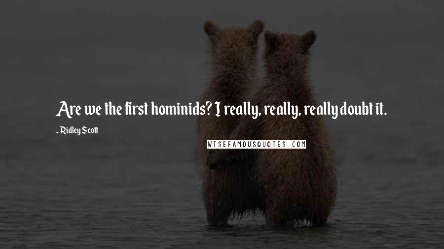 Ridley Scott Quotes: Are we the first hominids? I really, really, really doubt it.