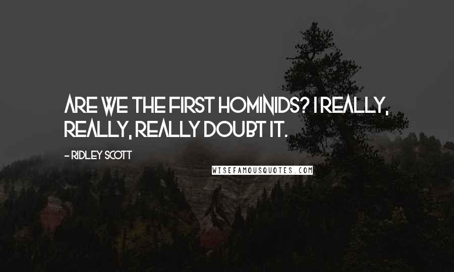 Ridley Scott Quotes: Are we the first hominids? I really, really, really doubt it.