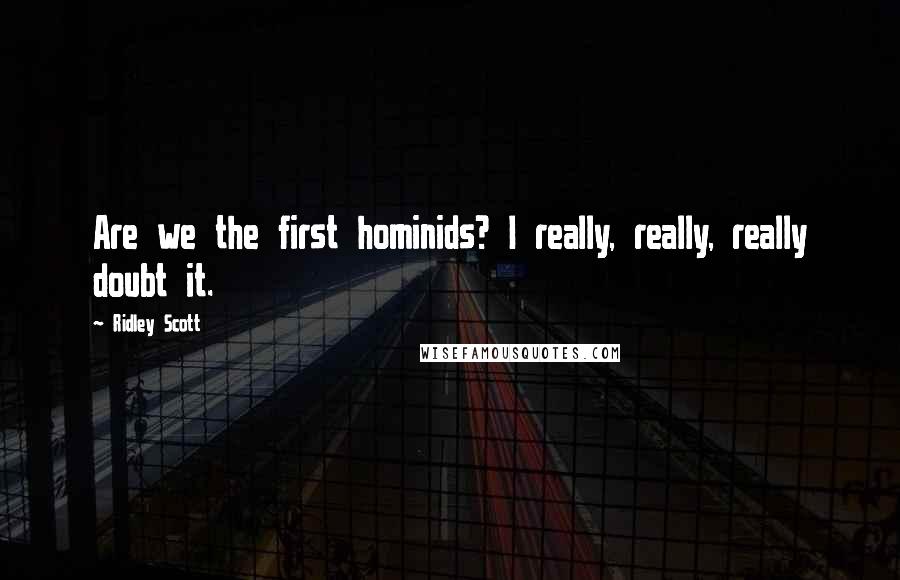 Ridley Scott Quotes: Are we the first hominids? I really, really, really doubt it.