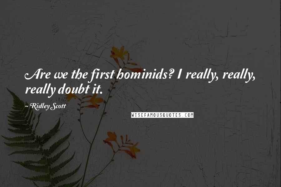 Ridley Scott Quotes: Are we the first hominids? I really, really, really doubt it.