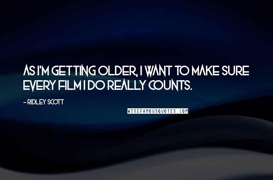 Ridley Scott Quotes: As I'm getting older, I want to make sure every film I do really counts.