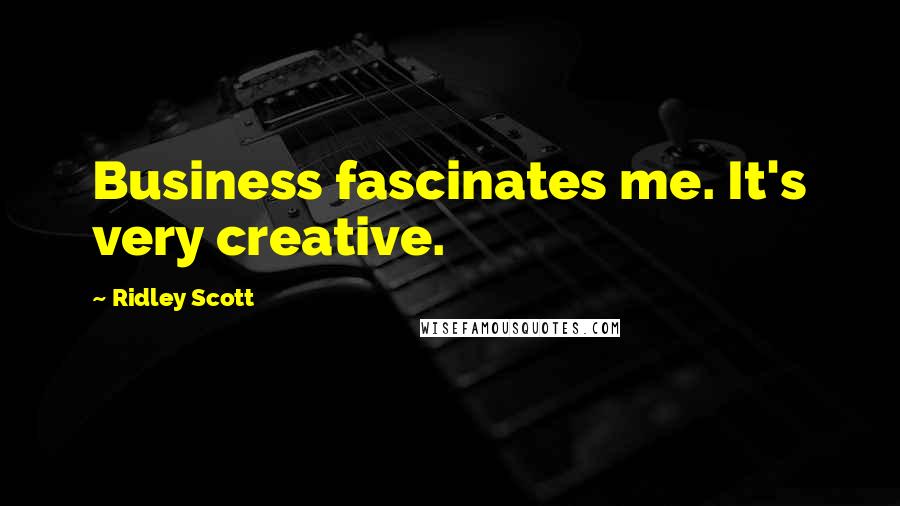 Ridley Scott Quotes: Business fascinates me. It's very creative.