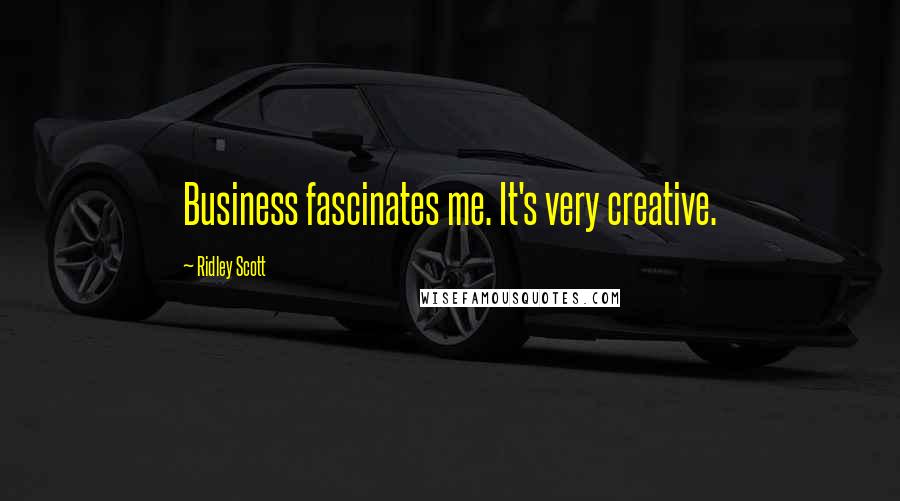 Ridley Scott Quotes: Business fascinates me. It's very creative.