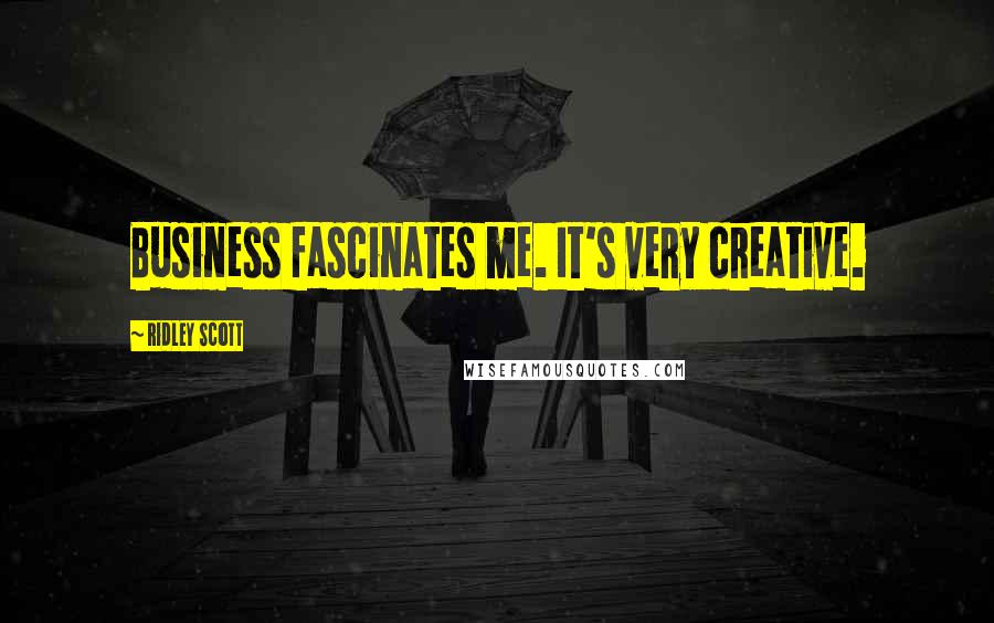 Ridley Scott Quotes: Business fascinates me. It's very creative.