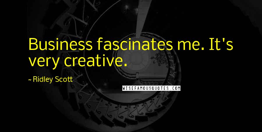 Ridley Scott Quotes: Business fascinates me. It's very creative.