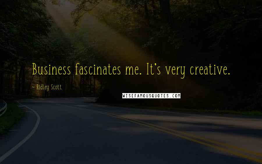 Ridley Scott Quotes: Business fascinates me. It's very creative.