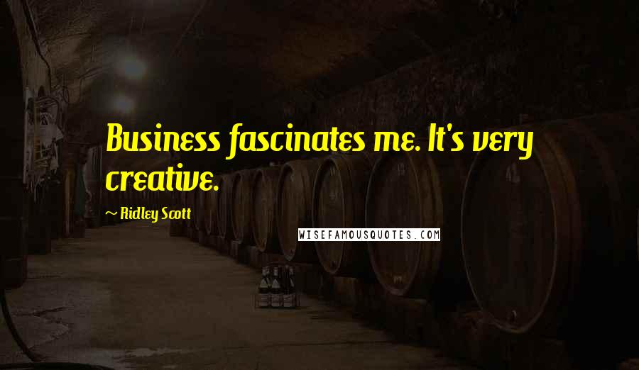 Ridley Scott Quotes: Business fascinates me. It's very creative.