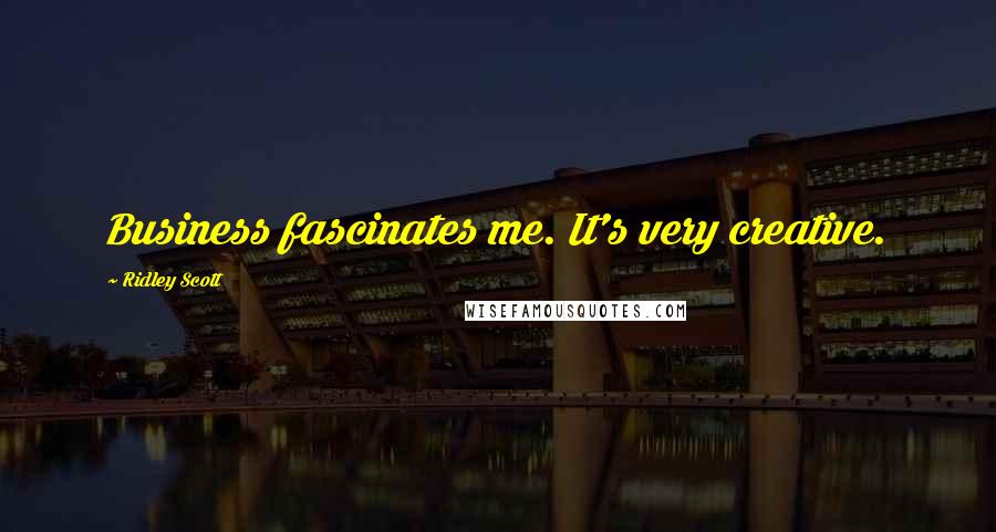 Ridley Scott Quotes: Business fascinates me. It's very creative.
