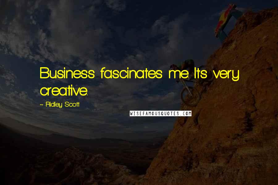 Ridley Scott Quotes: Business fascinates me. It's very creative.