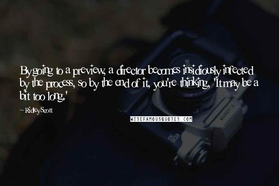 Ridley Scott Quotes: By going to a preview, a director becomes insidiously infected by the process, so by the end of it, you're thinking, 'It may be a bit too long.'