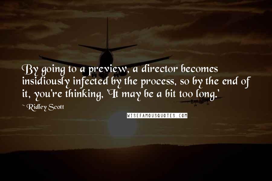 Ridley Scott Quotes: By going to a preview, a director becomes insidiously infected by the process, so by the end of it, you're thinking, 'It may be a bit too long.'