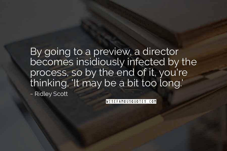 Ridley Scott Quotes: By going to a preview, a director becomes insidiously infected by the process, so by the end of it, you're thinking, 'It may be a bit too long.'