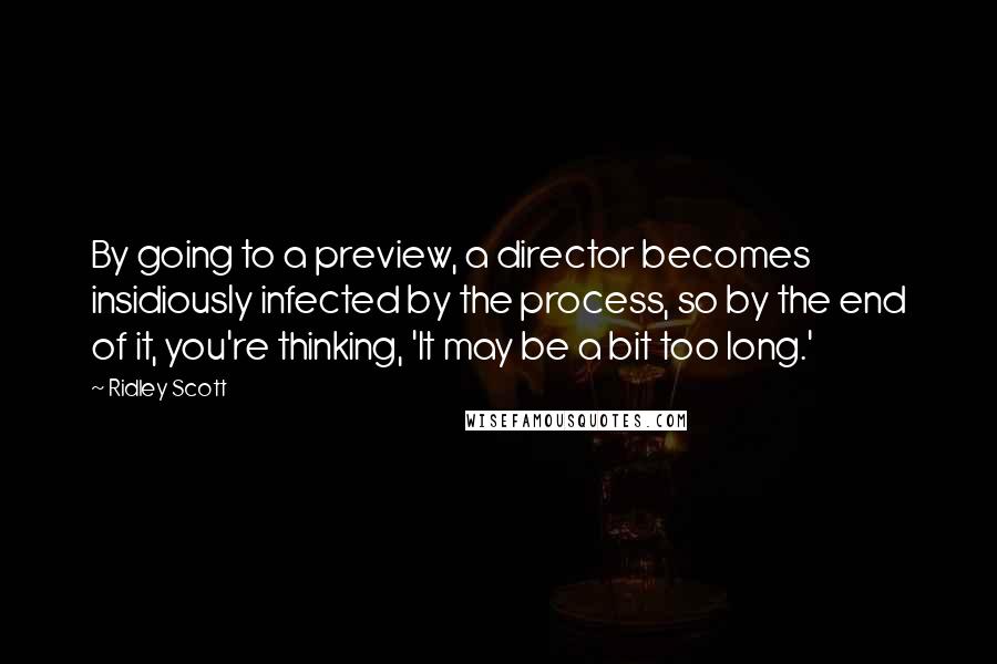 Ridley Scott Quotes: By going to a preview, a director becomes insidiously infected by the process, so by the end of it, you're thinking, 'It may be a bit too long.'