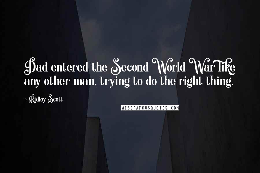Ridley Scott Quotes: Dad entered the Second World War like any other man, trying to do the right thing.