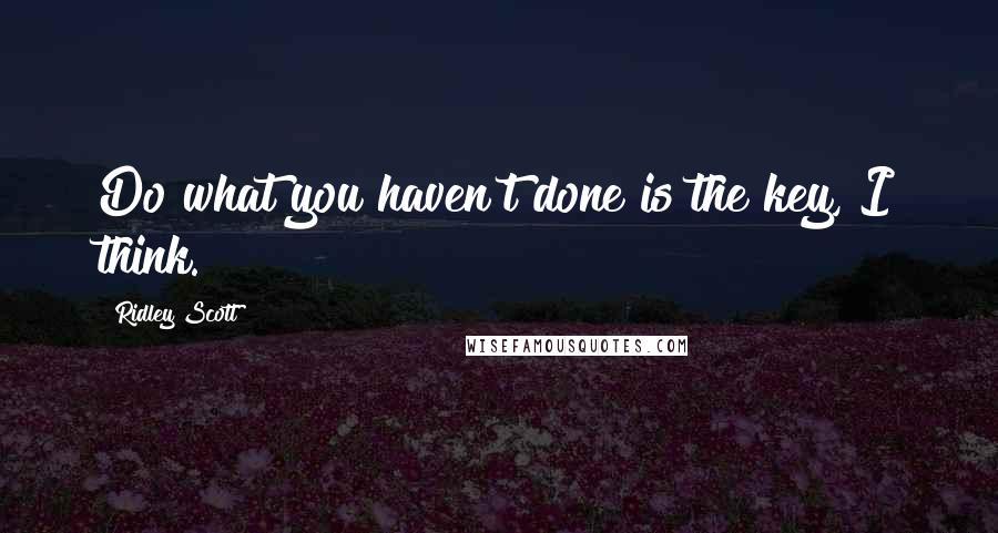 Ridley Scott Quotes: Do what you haven't done is the key, I think.