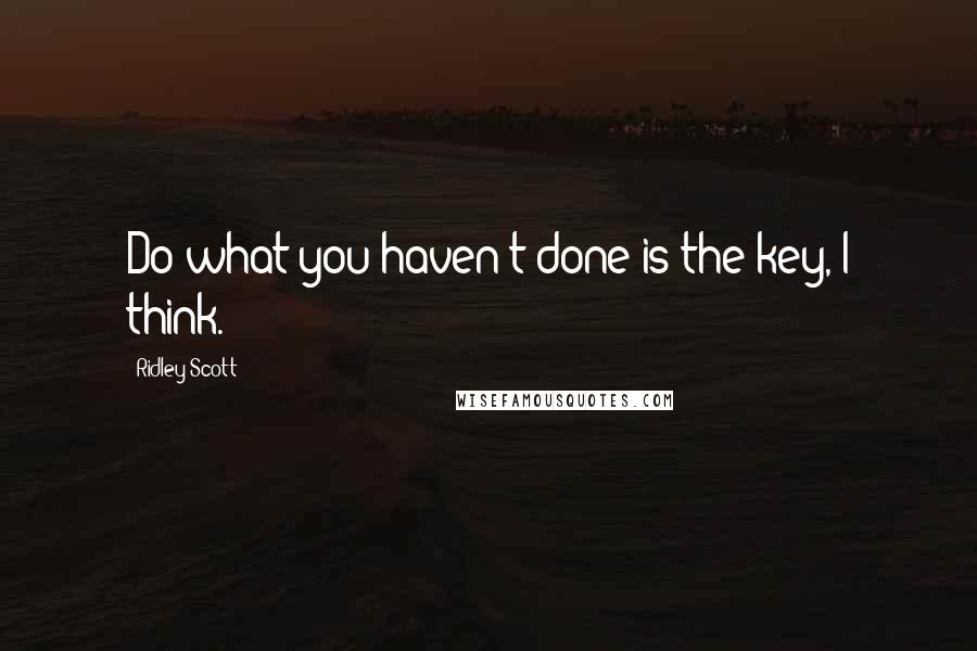 Ridley Scott Quotes: Do what you haven't done is the key, I think.