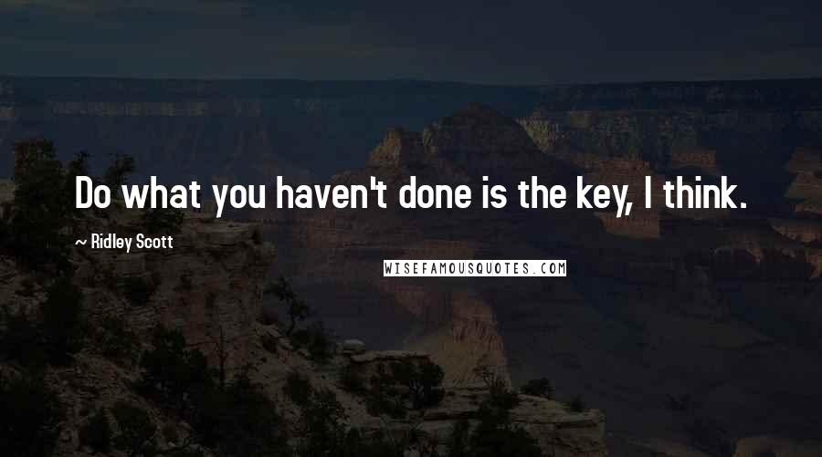 Ridley Scott Quotes: Do what you haven't done is the key, I think.