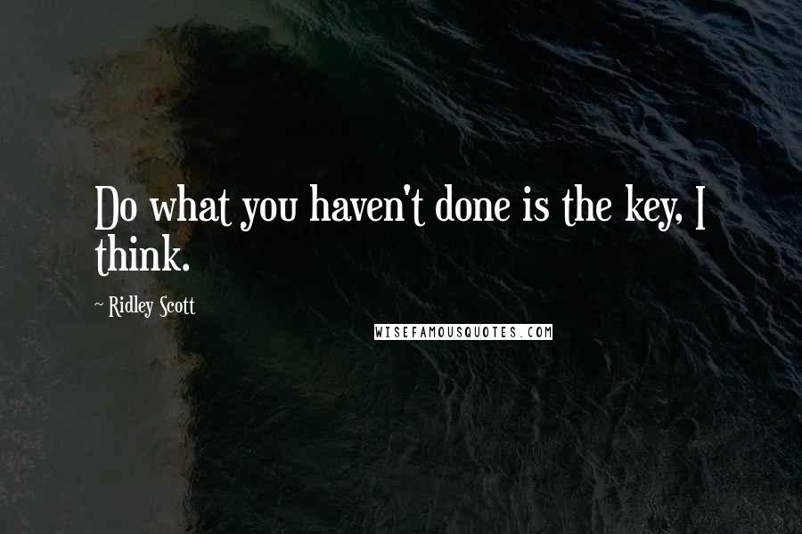 Ridley Scott Quotes: Do what you haven't done is the key, I think.