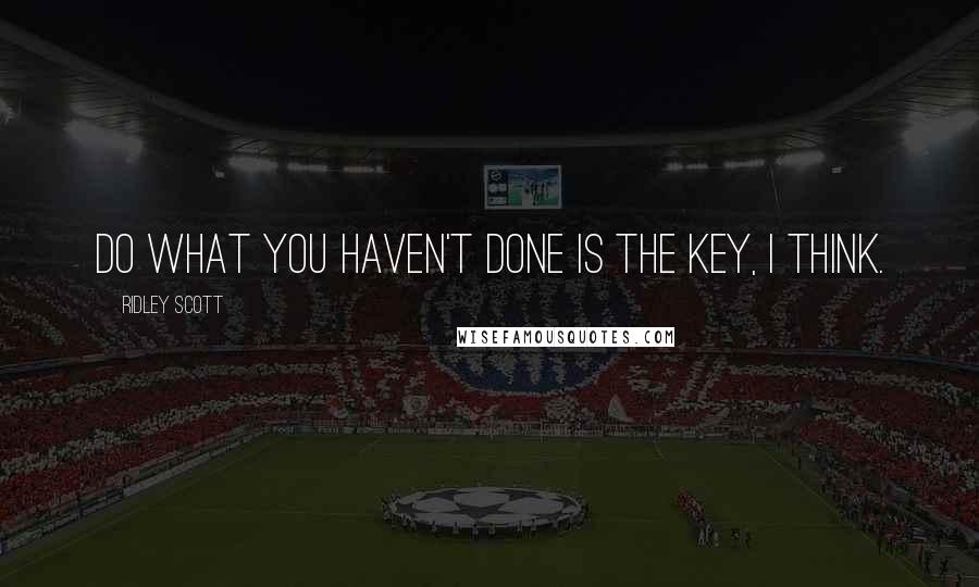 Ridley Scott Quotes: Do what you haven't done is the key, I think.