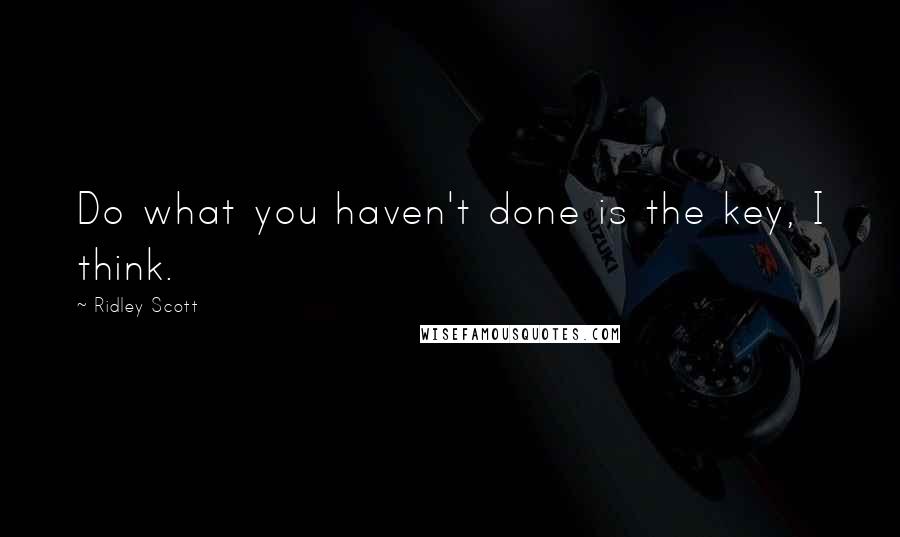 Ridley Scott Quotes: Do what you haven't done is the key, I think.