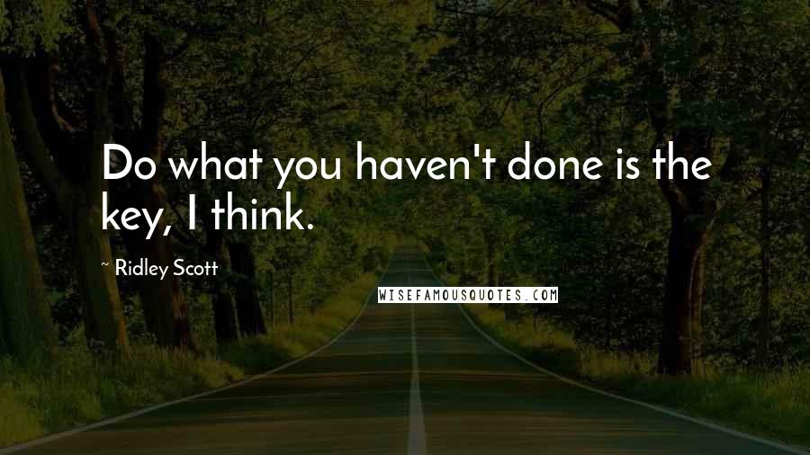 Ridley Scott Quotes: Do what you haven't done is the key, I think.