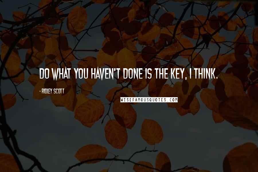 Ridley Scott Quotes: Do what you haven't done is the key, I think.