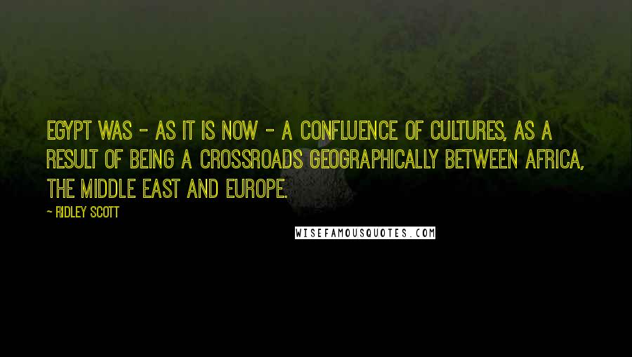 Ridley Scott Quotes: Egypt was - as it is now - a confluence of cultures, as a result of being a crossroads geographically between Africa, the Middle East and Europe.
