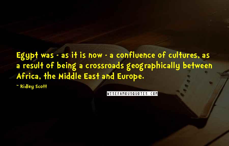 Ridley Scott Quotes: Egypt was - as it is now - a confluence of cultures, as a result of being a crossroads geographically between Africa, the Middle East and Europe.