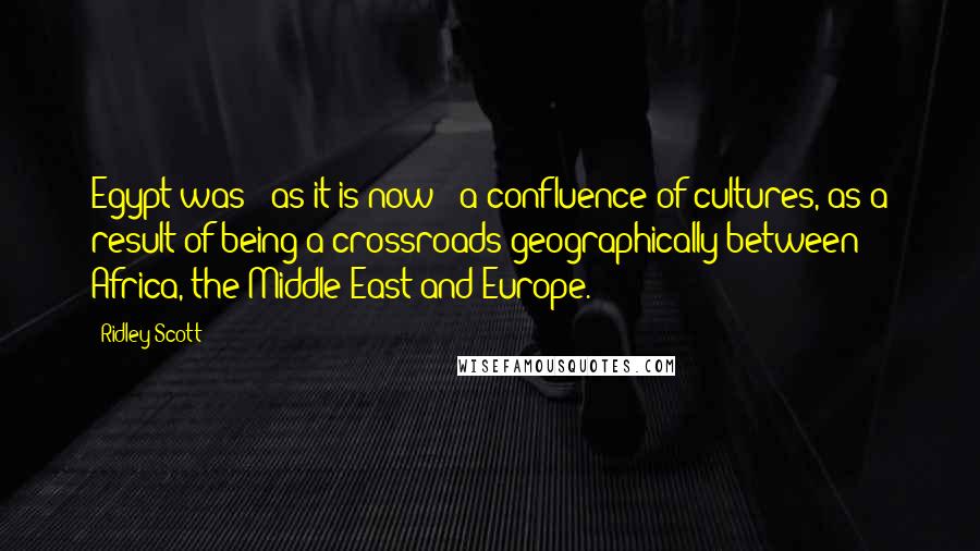 Ridley Scott Quotes: Egypt was - as it is now - a confluence of cultures, as a result of being a crossroads geographically between Africa, the Middle East and Europe.