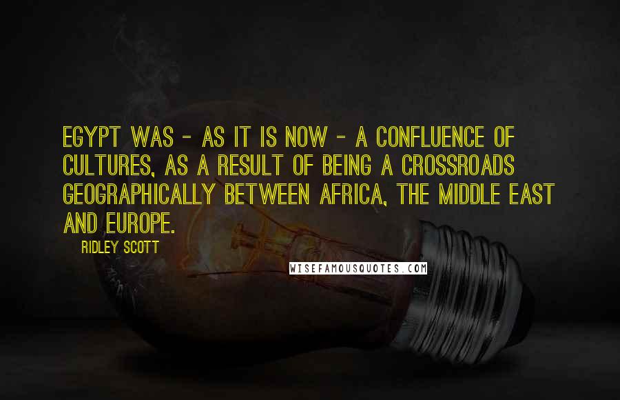 Ridley Scott Quotes: Egypt was - as it is now - a confluence of cultures, as a result of being a crossroads geographically between Africa, the Middle East and Europe.