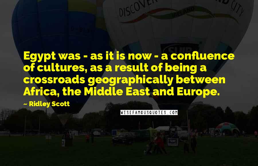 Ridley Scott Quotes: Egypt was - as it is now - a confluence of cultures, as a result of being a crossroads geographically between Africa, the Middle East and Europe.