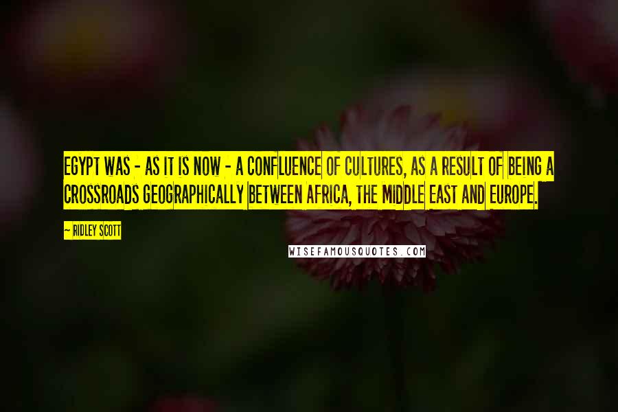 Ridley Scott Quotes: Egypt was - as it is now - a confluence of cultures, as a result of being a crossroads geographically between Africa, the Middle East and Europe.