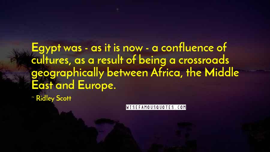 Ridley Scott Quotes: Egypt was - as it is now - a confluence of cultures, as a result of being a crossroads geographically between Africa, the Middle East and Europe.
