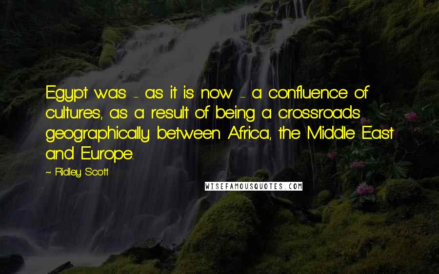 Ridley Scott Quotes: Egypt was - as it is now - a confluence of cultures, as a result of being a crossroads geographically between Africa, the Middle East and Europe.