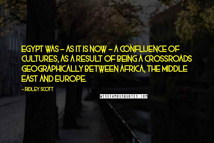 Ridley Scott Quotes: Egypt was - as it is now - a confluence of cultures, as a result of being a crossroads geographically between Africa, the Middle East and Europe.
