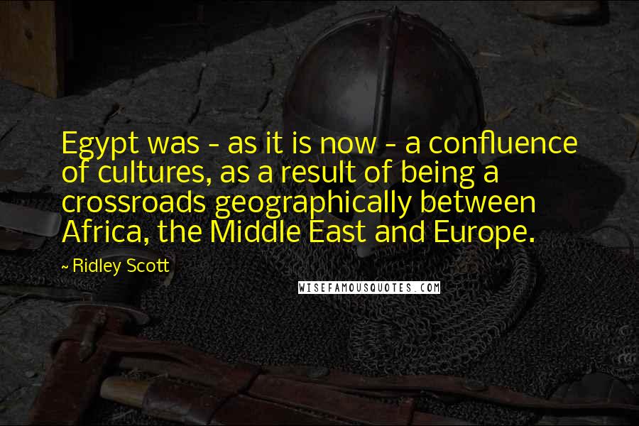 Ridley Scott Quotes: Egypt was - as it is now - a confluence of cultures, as a result of being a crossroads geographically between Africa, the Middle East and Europe.