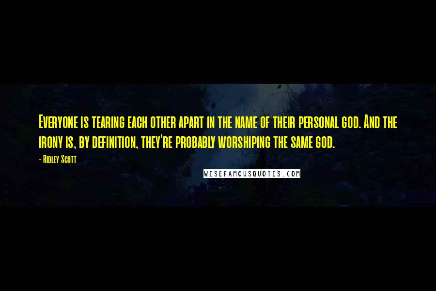 Ridley Scott Quotes: Everyone is tearing each other apart in the name of their personal god. And the irony is, by definition, they're probably worshiping the same god.