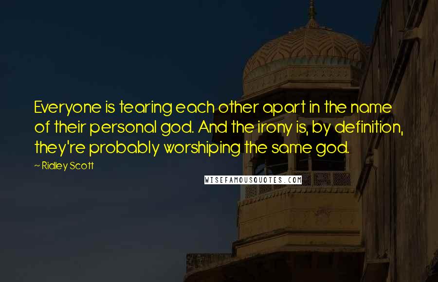 Ridley Scott Quotes: Everyone is tearing each other apart in the name of their personal god. And the irony is, by definition, they're probably worshiping the same god.