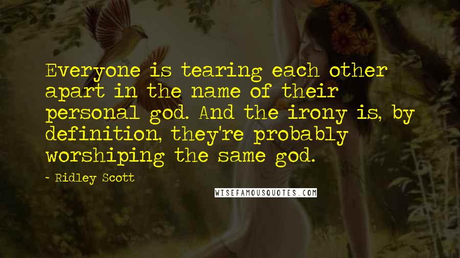 Ridley Scott Quotes: Everyone is tearing each other apart in the name of their personal god. And the irony is, by definition, they're probably worshiping the same god.