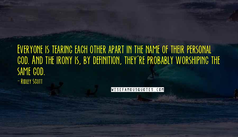 Ridley Scott Quotes: Everyone is tearing each other apart in the name of their personal god. And the irony is, by definition, they're probably worshiping the same god.