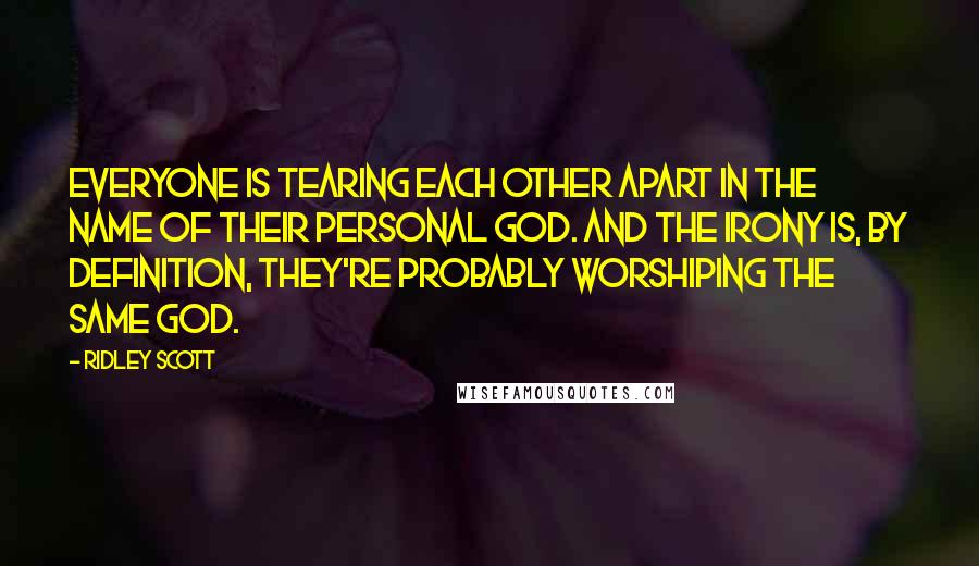 Ridley Scott Quotes: Everyone is tearing each other apart in the name of their personal god. And the irony is, by definition, they're probably worshiping the same god.