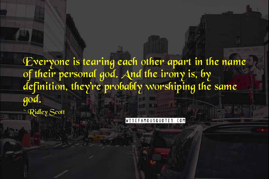 Ridley Scott Quotes: Everyone is tearing each other apart in the name of their personal god. And the irony is, by definition, they're probably worshiping the same god.
