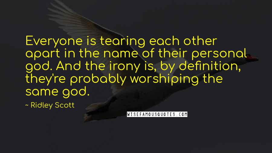 Ridley Scott Quotes: Everyone is tearing each other apart in the name of their personal god. And the irony is, by definition, they're probably worshiping the same god.