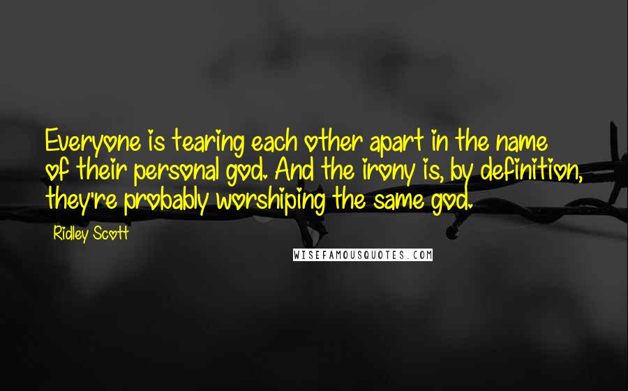 Ridley Scott Quotes: Everyone is tearing each other apart in the name of their personal god. And the irony is, by definition, they're probably worshiping the same god.