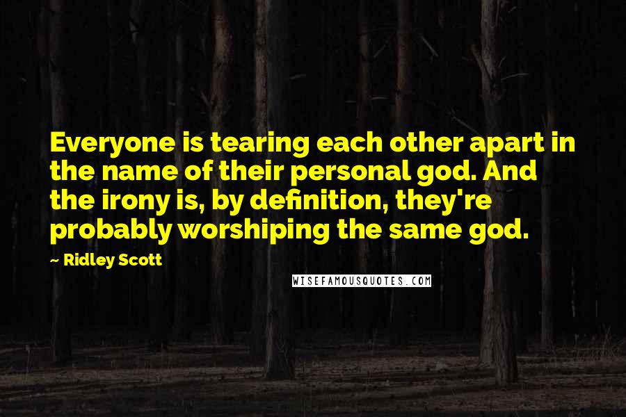 Ridley Scott Quotes: Everyone is tearing each other apart in the name of their personal god. And the irony is, by definition, they're probably worshiping the same god.