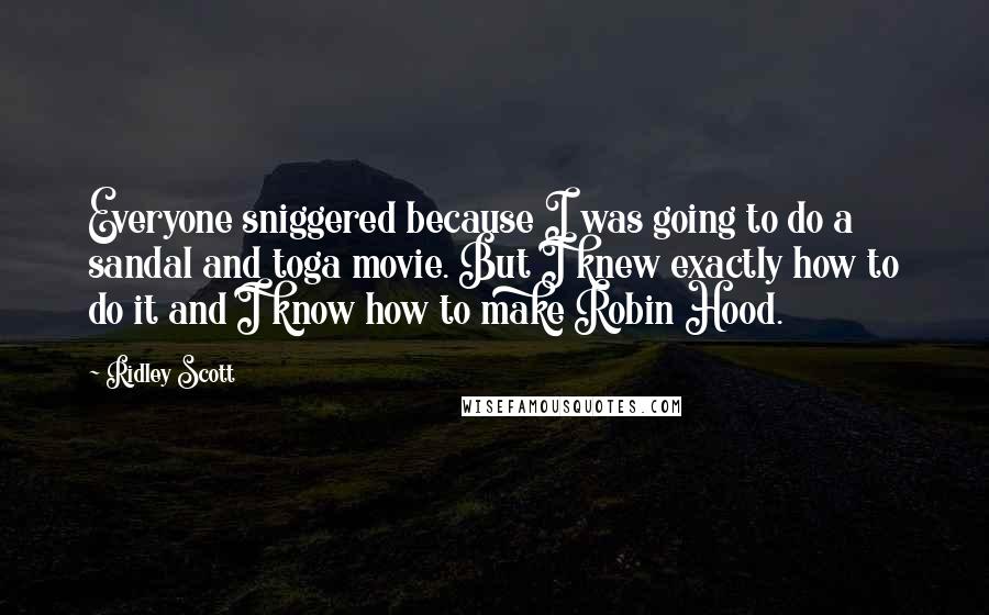 Ridley Scott Quotes: Everyone sniggered because I was going to do a sandal and toga movie. But I knew exactly how to do it and I know how to make Robin Hood.