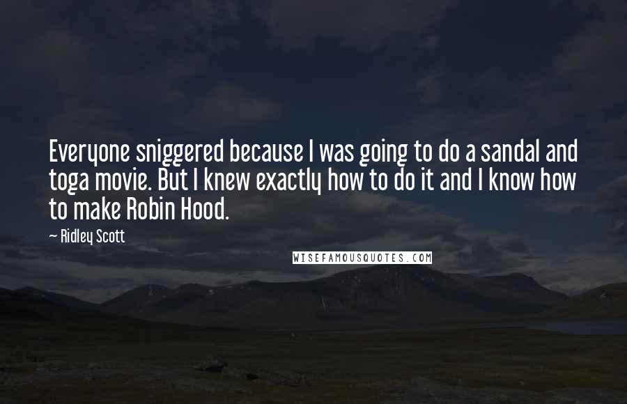 Ridley Scott Quotes: Everyone sniggered because I was going to do a sandal and toga movie. But I knew exactly how to do it and I know how to make Robin Hood.