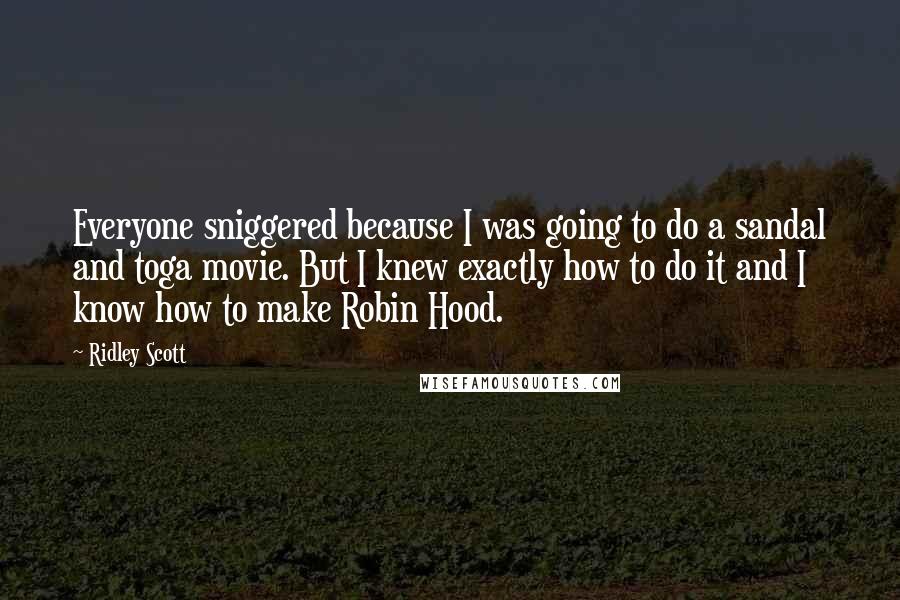Ridley Scott Quotes: Everyone sniggered because I was going to do a sandal and toga movie. But I knew exactly how to do it and I know how to make Robin Hood.